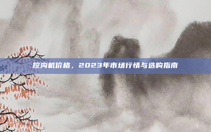 挖沟机价格，2023年市场行情与选购指南