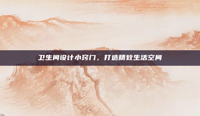 卫生间设计小窍门，打造精致生活空间