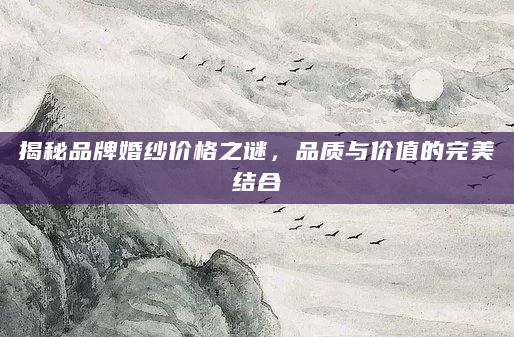 揭秘品牌婚纱价格之谜，品质与价值的完美结合