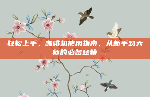 轻松上手，咖啡机使用指南，从新手到大师的必备秘籍