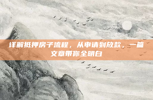 详解抵押房子流程，从申请到放款，一篇文章带你全明白