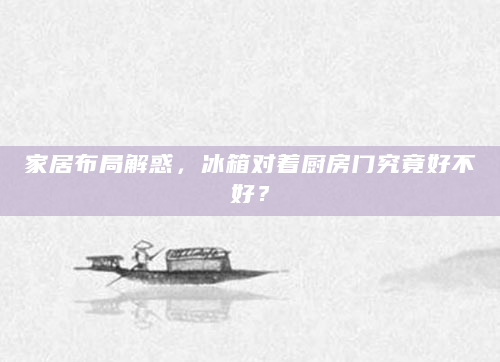 家居布局解惑，冰箱对着厨房门究竟好不好？