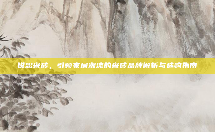 锐思瓷砖，引领家居潮流的瓷砖品牌解析与选购指南