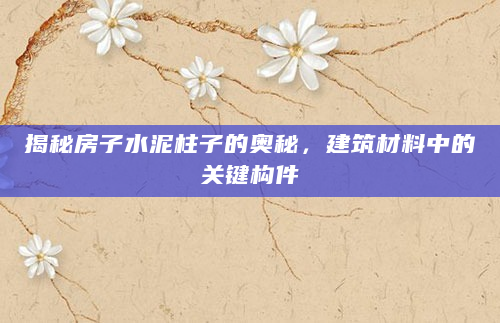 揭秘房子水泥柱子的奥秘，建筑材料中的关键构件