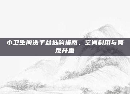 小卫生间洗手盆选购指南，空间利用与美观并重
