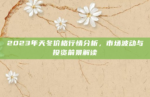2023年天冬价格行情分析，市场波动与投资前景解读