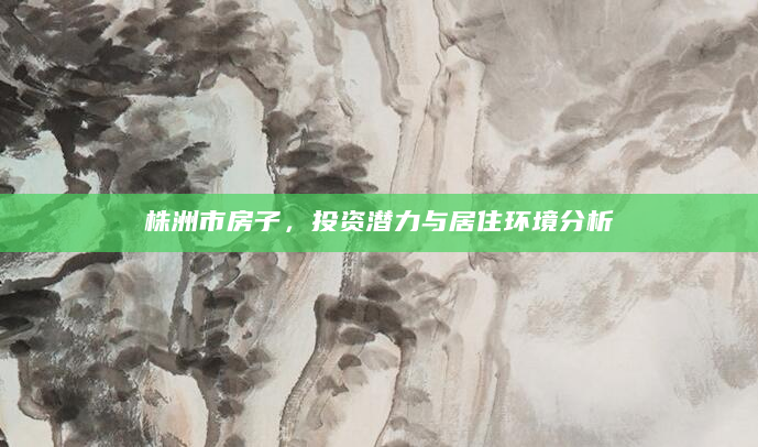 株洲市房子，投资潜力与居住环境分析