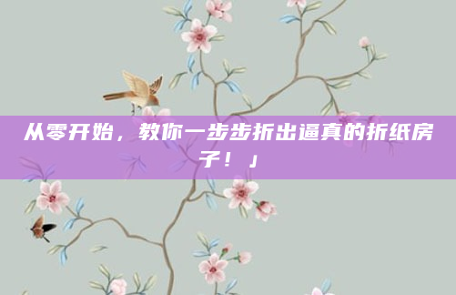 从零开始，教你一步步折出逼真的折纸房子！」