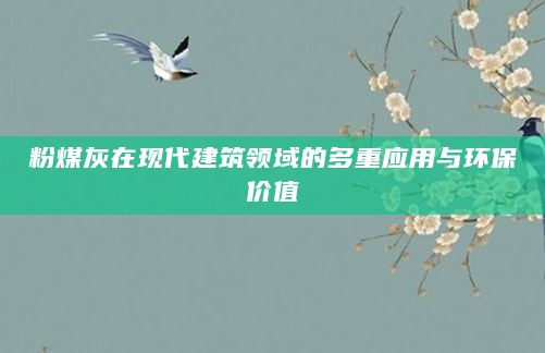 粉煤灰在现代建筑领域的多重应用与环保价值
