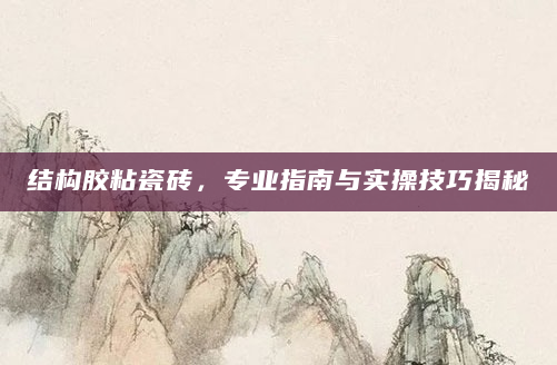 结构胶粘瓷砖，专业指南与实操技巧揭秘