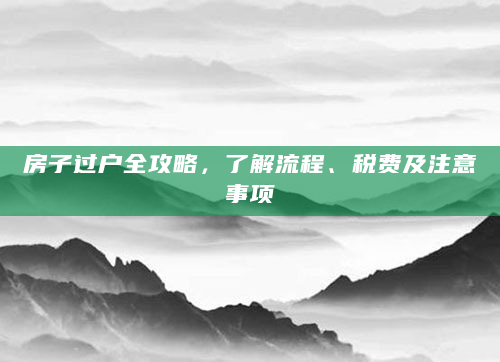 房子过户全攻略，了解流程、税费及注意事项