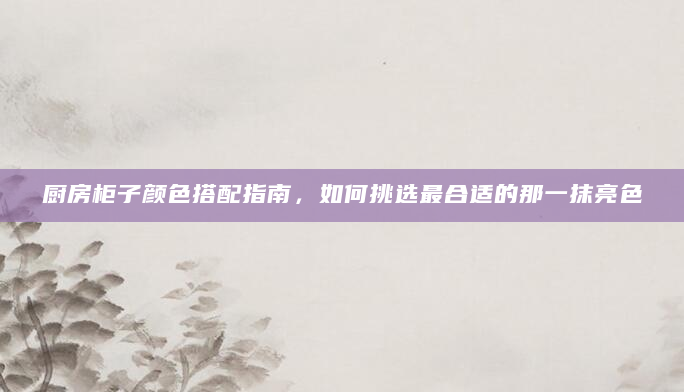 厨房柜子颜色搭配指南，如何挑选最合适的那一抹亮色