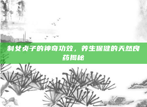 制女贞子的神奇功效，养生保健的天然良药揭秘