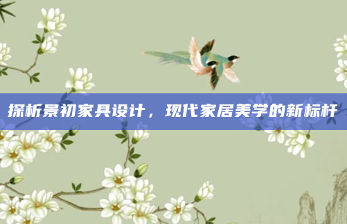 探析景初家具设计，现代家居美学的新标杆