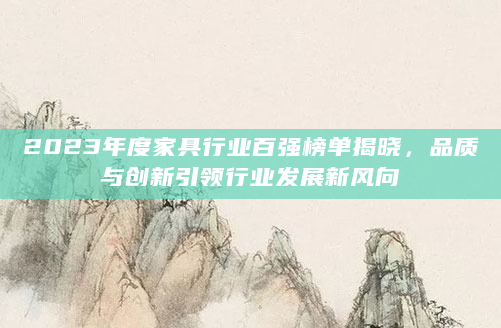 2023年度家具行业百强榜单揭晓，品质与创新引领行业发展新风向