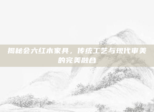 揭秘会六红木家具，传统工艺与现代审美的完美融合