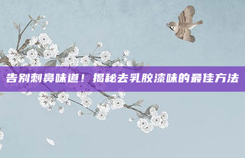告别刺鼻味道！揭秘去乳胶漆味的最佳方法