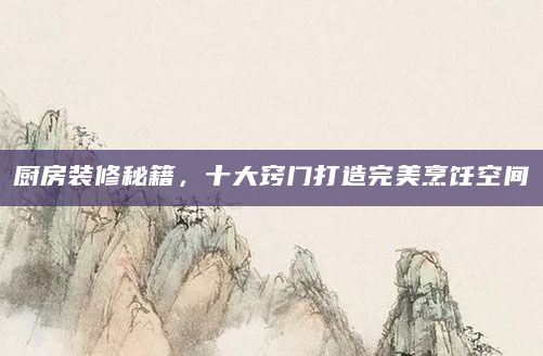 厨房装修秘籍，十大窍门打造完美烹饪空间