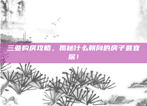 三亚购房攻略，揭秘什么朝向的房子最宜居！