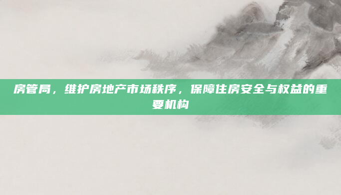 房管局，维护房地产市场秩序，保障住房安全与权益的重要机构