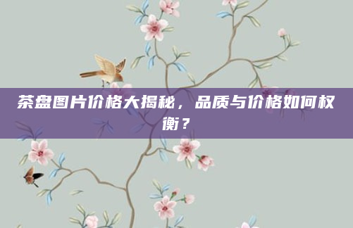 茶盘图片价格大揭秘，品质与价格如何权衡？