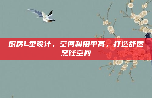厨房L型设计，空间利用率高，打造舒适烹饪空间