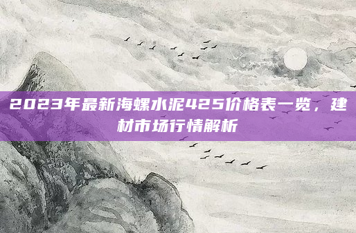 2023年最新海螺水泥425价格表一览，建材市场行情解析