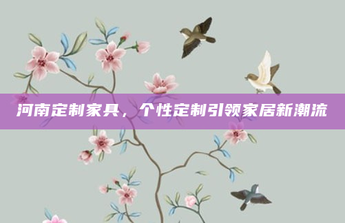 河南定制家具，个性定制引领家居新潮流