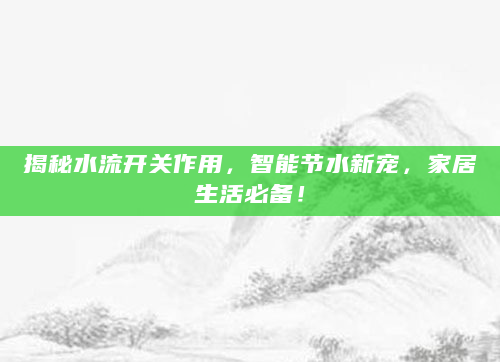 揭秘水流开关作用，智能节水新宠，家居生活必备！