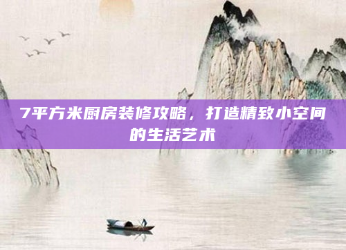 7平方米厨房装修攻略，打造精致小空间的生活艺术
