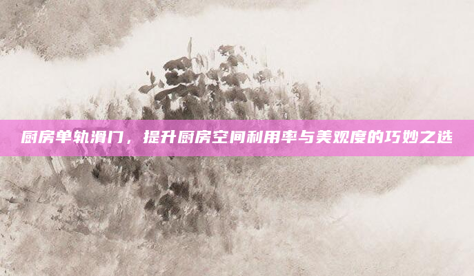 厨房单轨滑门，提升厨房空间利用率与美观度的巧妙之选