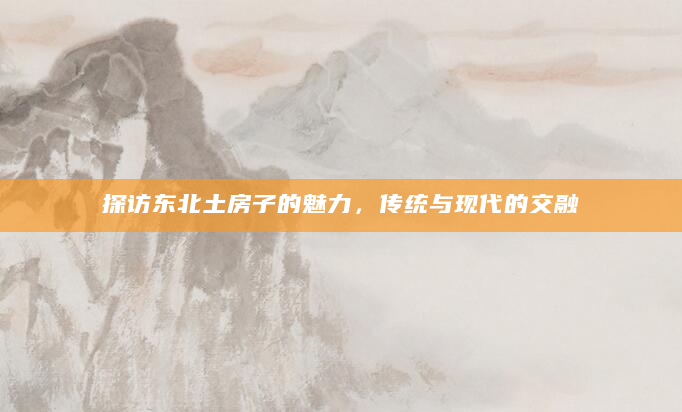 探访东北土房子的魅力，传统与现代的交融