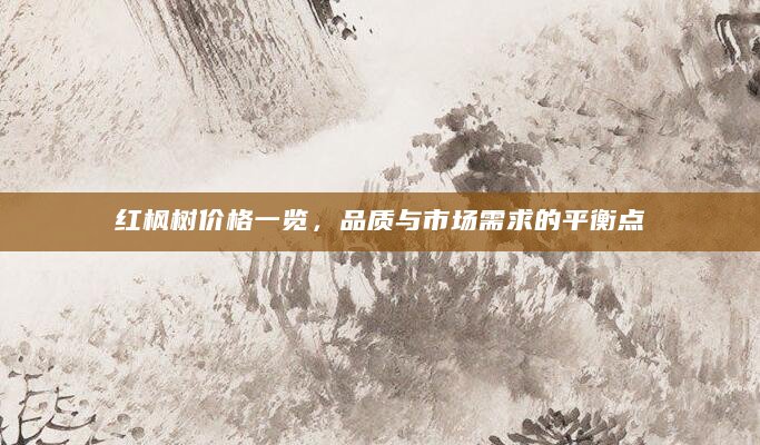 红枫树价格一览，品质与市场需求的平衡点