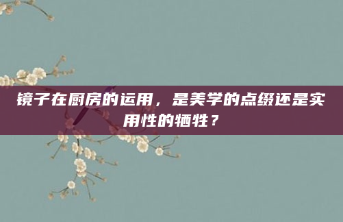 镜子在厨房的运用，是美学的点缀还是实用性的牺牲？