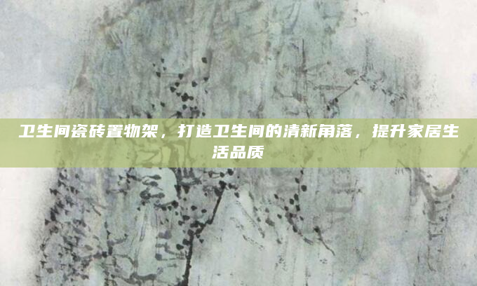 卫生间瓷砖置物架，打造卫生间的清新角落，提升家居生活品质