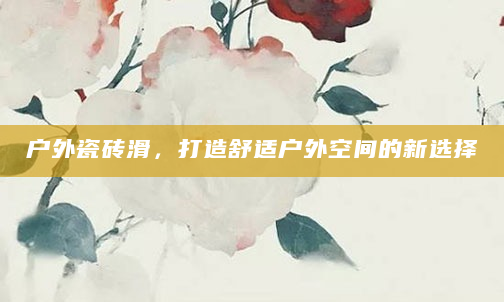 户外瓷砖滑，打造舒适户外空间的新选择