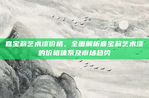嘉宝莉艺术漆价格，全面解析嘉宝莉艺术漆的价格体系及市场趋势