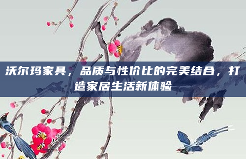 沃尔玛家具，品质与性价比的完美结合，打造家居生活新体验