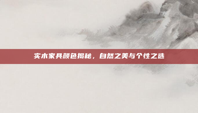 实木家具颜色揭秘，自然之美与个性之选