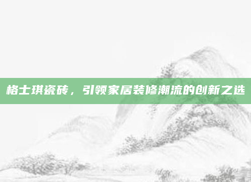 格士琪瓷砖，引领家居装修潮流的创新之选