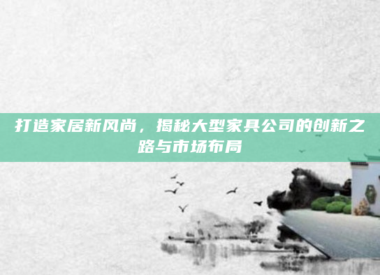 打造家居新风尚，揭秘大型家具公司的创新之路与市场布局