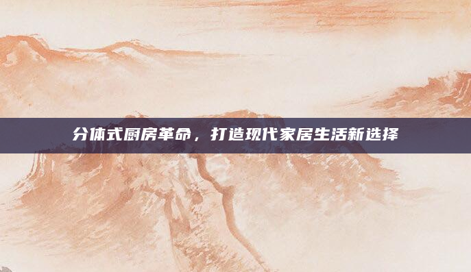 分体式厨房革命，打造现代家居生活新选择