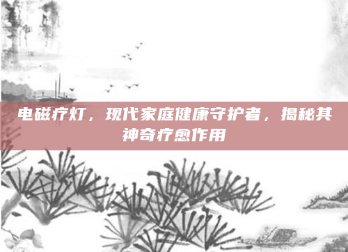 电磁疗灯，现代家庭健康守护者，揭秘其神奇疗愈作用