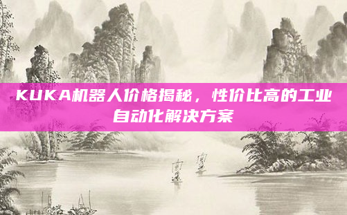 KUKA机器人价格揭秘，性价比高的工业自动化解决方案