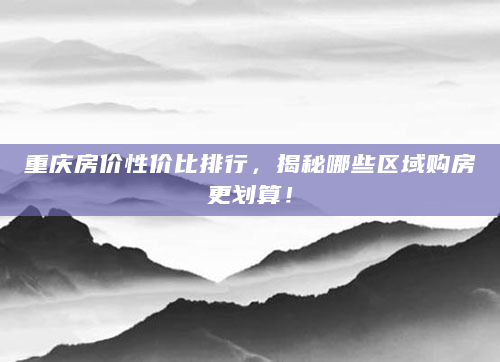 重庆房价性价比排行，揭秘哪些区域购房更划算！