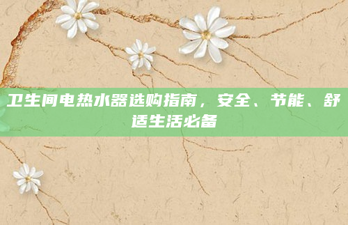 卫生间电热水器选购指南，安全、节能、舒适生活必备