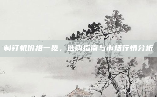 制钉机价格一览，选购指南与市场行情分析
