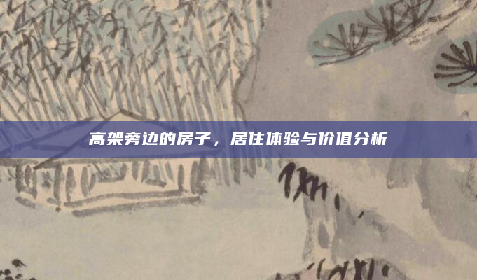 高架旁边的房子，居住体验与价值分析