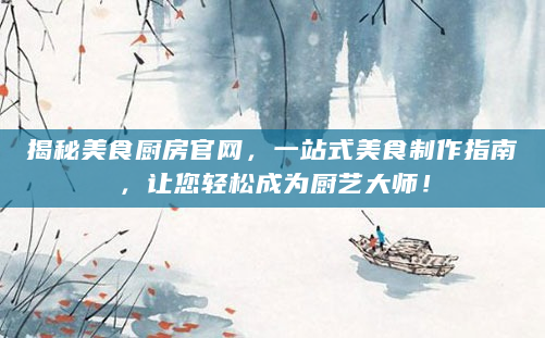 揭秘美食厨房官网，一站式美食制作指南，让您轻松成为厨艺大师！