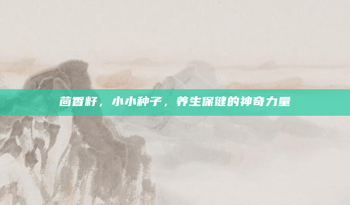 茴香籽，小小种子，养生保健的神奇力量
